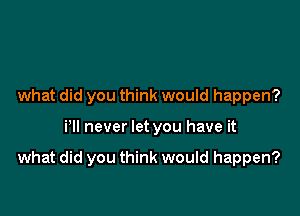 what did you think would happen?

iyll never let you have it

what did you think would happen?