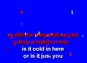 'q 'II

I. l'

is it cold in here
or is it just you