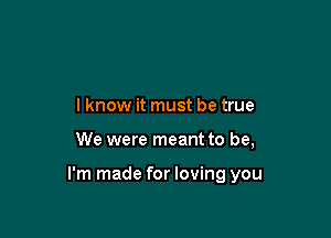 lknow it must be true

We were meant to be,

I'm made for loving you