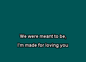 We were meant to be,

I'm made for loving you