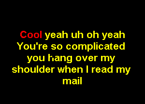 Cool yeah uh oh yeah
You're so complicated

you hang over my
shoulder when I read my
mail