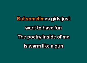 But sometimes girlsjust

want to have fun
The poetry inside of me

is warm like a gun