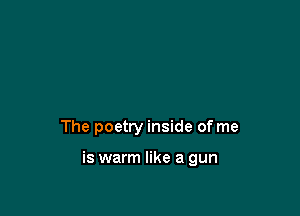The poetry inside of me

is warm like a gun