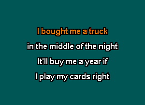 I bought me a truck

in the middle ofthe night

It'll buy me a year if

I play my cards right
