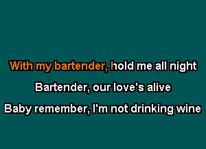 With my bartender, hold me all night

Bartender, our love's alive

Baby remember, I'm not drinking wine