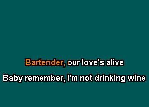 Bartender, our love's alive

Baby remember, I'm not drinking wine