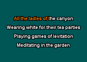 All the ladies ofthe canyon
Wearing white for their tea parties
Playing games oflevitation

Meditating in the garden