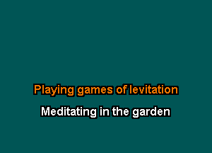 Playing games oflevitation

Meditating in the garden
