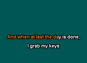 And when at last the day is done,

I grab my keys