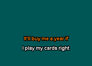 It'll buy me a year if

lplay my cards right