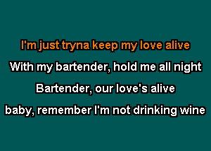 I'm just tryna keep my love alive
With my bartender, hold me all night
Bartender, our love's alive

baby, remember I'm not drinking wine