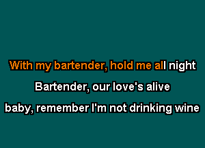 With my bartender, hold me all night

Bartender, our love's alive

baby, remember I'm not drinking wine