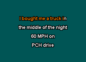I bought me a truck in

the middle ofthe night

60 MPH on
PCH drive