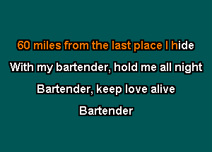 60 miles from the last place I hide

With my bartender, hold me all night

Bartender, keep love alive

Bartender