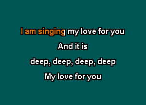 I am singing my love for you
And it is

deep, deep, deep, deep

My love for you