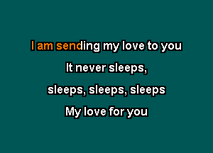 I am sending my love to you

It never sleeps,

sleeps, sleeps. sleeps

My love for you