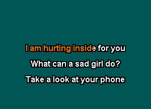 I am hurting inside for you

What can a sad girl do?

Take a look at your phone