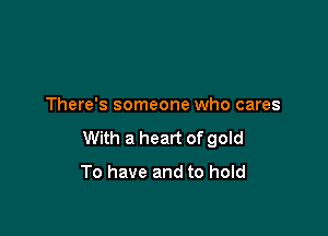 There's someone who cares

With a heart of gold
To have and to hold