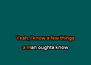 Yeah, I know a few things

a man oughta know