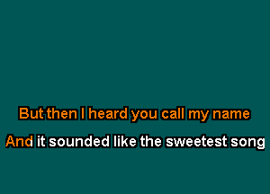 But then I heard you call my name

And it sounded like the sweetest song