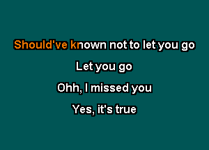 Should've known not to let you go

Let you go

Ohh, I missed you

Yes. it's true