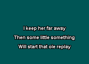 lkeep her far away

Then some little something

Will start that ole replay
