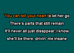 You can tell your heart to let her go
There's parts that still remain
It'll never alljust disappear, I know

she'll be there, drivin' me insane