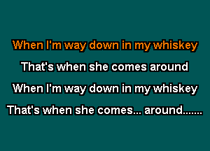 When I'm way down in my whiskey
That's when she comes around
When I'm way down in my whiskey

That's when she comes... around .......