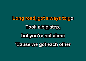 Long road, got a ways to go

Took a big step,
but you're not alone

'Cause we got each other