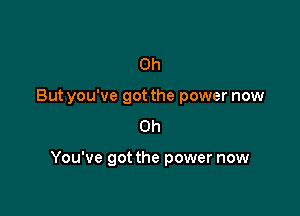 0h
But you've got the power now
Oh

You've got the power now