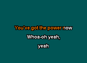 You've got the power now

Whoa-oh yeah,

yeah