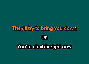 They'll try to bring you down
0h

You're electric right now