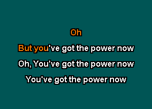 0h

But you've got the power now

Oh, You've got the power now

You've got the power now