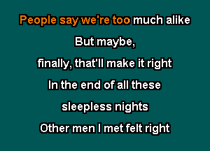 People say we're too much alike
But maybe,
finally, that'll make it right
In the end of all these

sleepless nights

Other men I met felt right