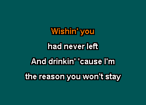 Wishin' you
had never left

And drinkin' 'cause I'm

the reason you won't stay