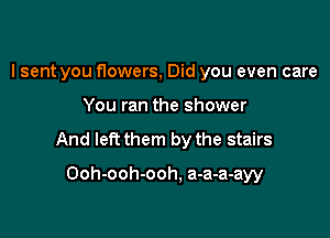 I sent you flowers, Did you even care

You ran the shower

And left them by the stairs

Ooh-ooh-ooh, a-a-a-ayy