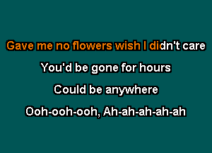 Gave me no flowers wish I didn't care

You'd be gone for hours

Could be anywhere
Ooh-ooh-ooh. Ah-ah-ah-ah-ah