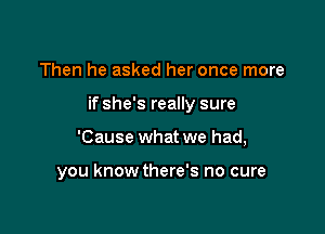 Then he asked her once more

if she's really sure

'Cause what we had,

you knowthere's no cure