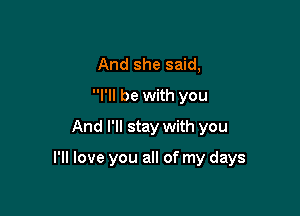 And she said,
I'll be with you
And I'll stay with you

I'll love you all of my days