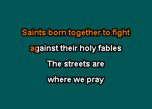 Saints born together to fight

against their holy fables
The streets are

where we pray