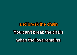 and break the chain

You can't break the chain

when the love remains