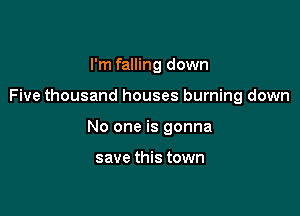 I'm falling down

Five thousand houses burning down

No one is gonna

save this town