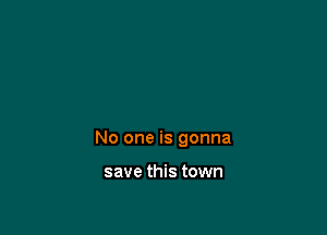 No one is gonna

save this town
