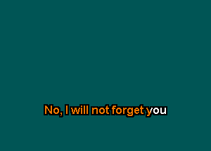 No, I will not forget you