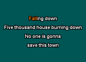 Falling down

Five thousand house burning down

No one is gonna

save this town