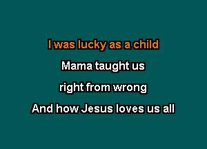 I was lucky as a child

Mama taught us

right from wrong

And how Jesus loves us all