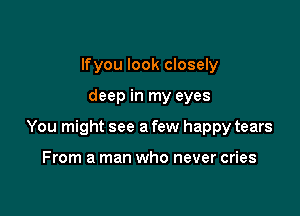 lfyou look closely

deep in my eyes

You might see a few happy tears

From a man who never cries