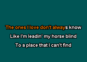 The ones I love don't always know

Like I'm leadin' my horse blind

To a place that I can't find