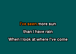 I've seen more sun

than I have rain

When I look at where I've come