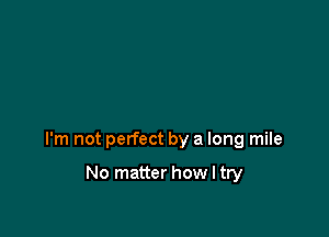I'm not perfect by a long mile

No matter how I try